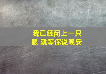 我已经闭上一只眼 就等你说晚安